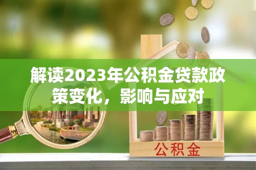 卑南解读2023年公积金贷款政策变化，影响与应对