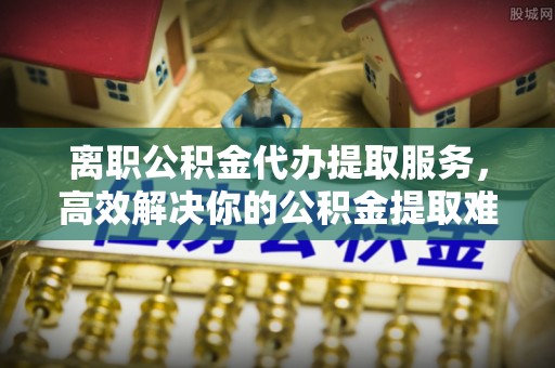 卑南离职公积金代办提取服务，高效解决你的公积金提取难题