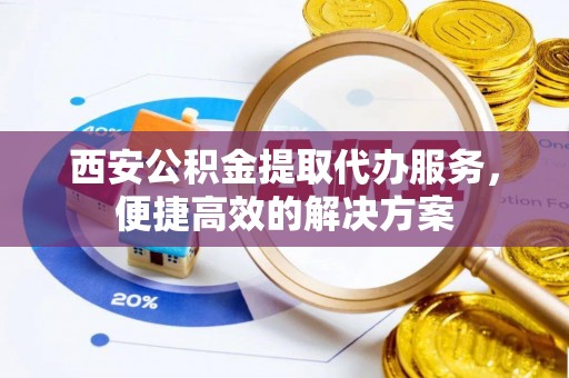 卑南西安公积金提取代办服务，便捷高效的解决方案