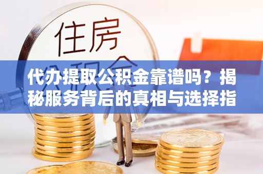 卑南代办提取公积金靠谱吗？揭秘服务背后的真相与选择指南
