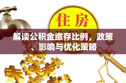 卑南解读公积金缴存比例，政策、影响与优化策略
