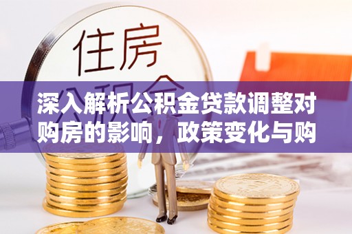 卑南深入解析公积金贷款调整对购房的影响，政策变化与购房者选择