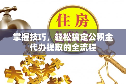 卑南掌握技巧，轻松搞定公积金代办提取的全流程