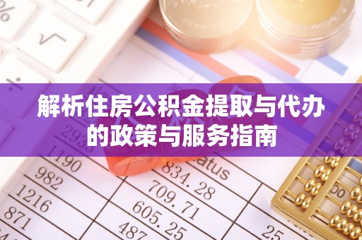 卑南解析住房公积金提取与代办的政策与服务指南