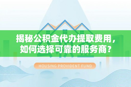 卑南揭秘公积金代办提取费用，如何选择可靠的服务商？