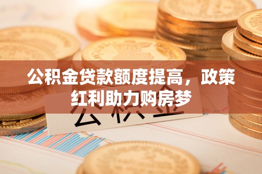 卑南公积金贷款额度提高，政策红利助力购房梦