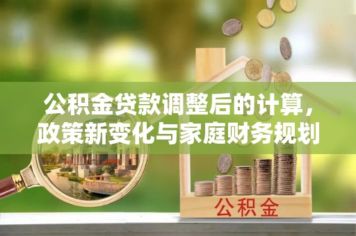 卑南公积金贷款调整后的计算，政策新变化与家庭财务规划
