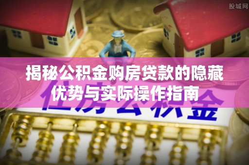 卑南揭秘公积金购房贷款的隐藏优势与实际操作指南