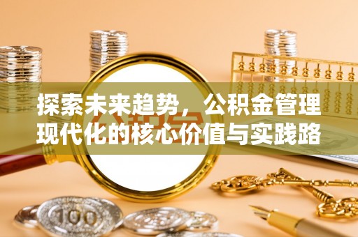 卑南探索未来趋势，公积金管理现代化的核心价值与实践路径