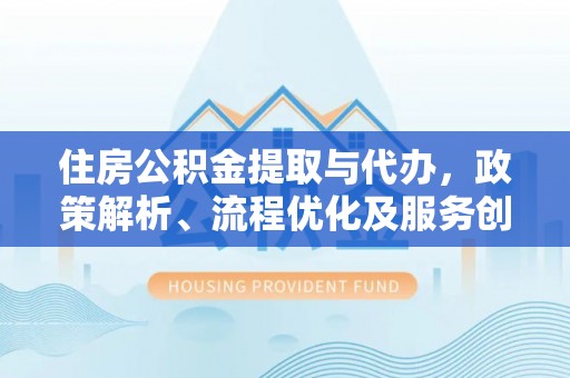 卑南住房公积金提取与代办，政策解析、流程优化及服务创新