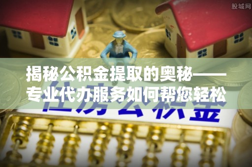 卑南揭秘公积金提取的奥秘——专业代办服务如何帮您轻松搞定