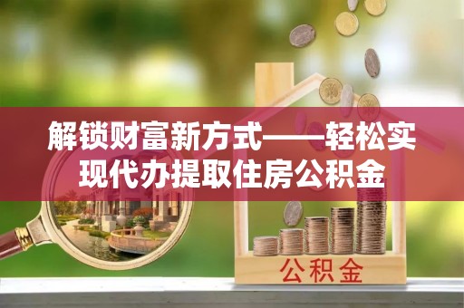 卑南解锁财富新方式——轻松实现代办提取住房公积金