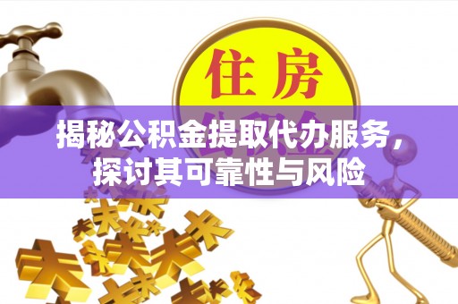 卑南揭秘公积金提取代办服务，探讨其可靠性与风险