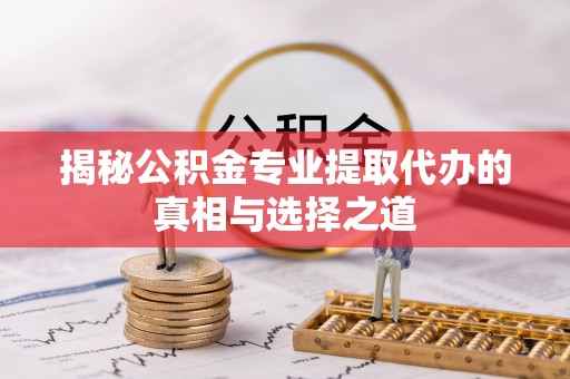 卑南揭秘公积金专业提取代办的真相与选择之道
