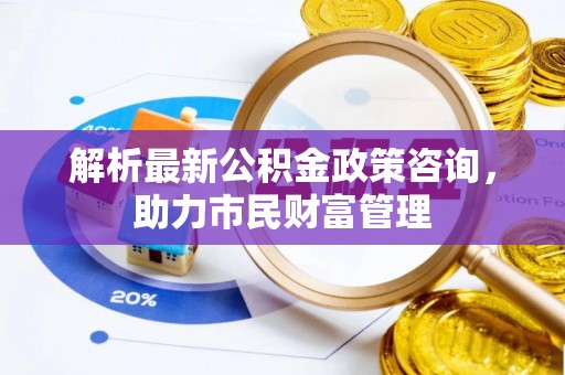 卑南解析最新公积金政策咨询，助力市民财富管理