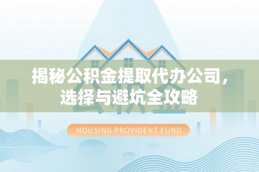 卑南揭秘公积金提取代办公司，选择与避坑全攻略