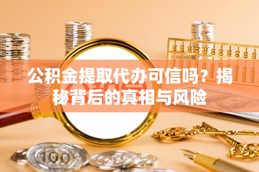 卑南公积金提取代办可信吗？揭秘背后的真相与风险