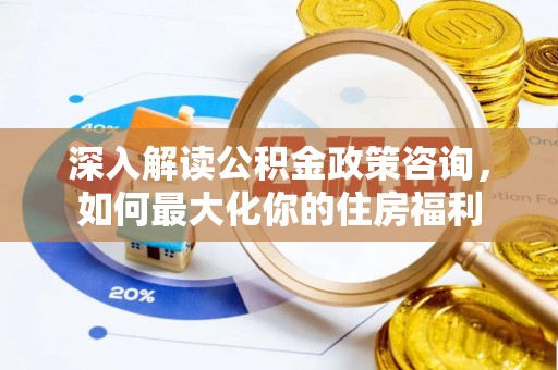卑南深入解读公积金政策咨询，如何最大化你的住房福利