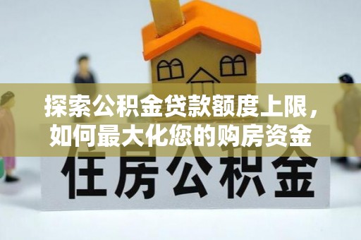 卑南探索公积金贷款额度上限，如何最大化您的购房资金