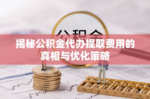 卑南揭秘公积金代办提取费用的真相与优化策略