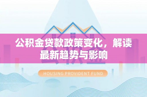 卑南公积金贷款政策变化，解读最新趋势与影响