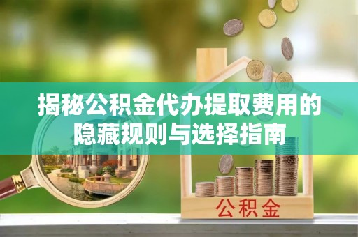 卑南揭秘公积金代办提取费用的隐藏规则与选择指南