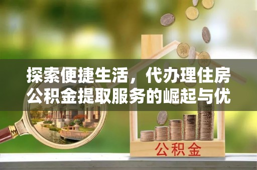卑南探索便捷生活，代办理住房公积金提取服务的崛起与优势