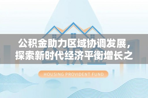 卑南公积金助力区域协调发展，探索新时代经济平衡增长之道