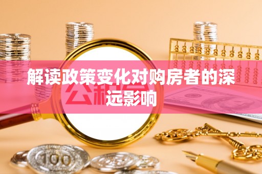 卑南解读政策变化对购房者的深远影响