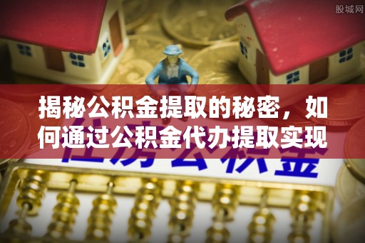 卑南揭秘公积金提取的秘密，如何通过公积金代办提取实现财务自由