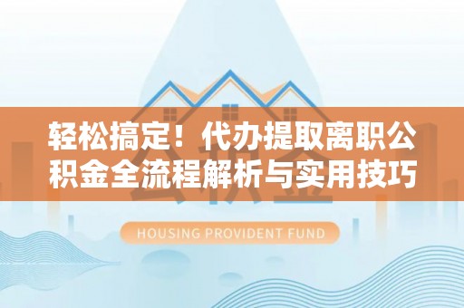 卑南轻松搞定！代办提取离职公积金全流程解析与实用技巧