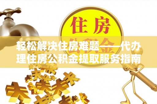 卑南轻松解决住房难题——代办理住房公积金提取服务指南