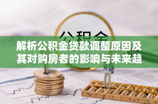 卑南解析公积金贷款调整原因及其对购房者的影响与未来趋势