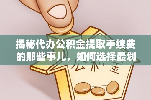 卑南揭秘代办公积金提取手续费的那些事儿，如何选择最划算的服务？