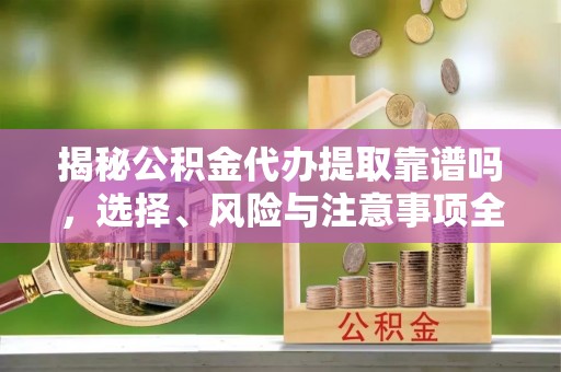 卑南揭秘公积金代办提取靠谱吗，选择、风险与注意事项全解析