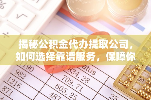 卑南揭秘公积金代办提取公司，如何选择靠谱服务，保障你的资金安全