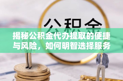 卑南揭秘公积金代办提取的便捷与风险，如何明智选择服务？