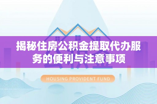 卑南揭秘住房公积金提取代办服务的便利与注意事项
