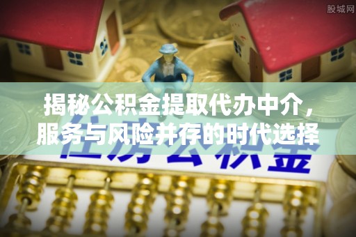 卑南揭秘公积金提取代办中介，服务与风险并存的时代选择
