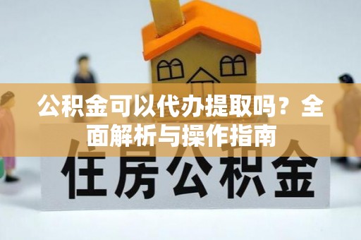 卑南公积金可以代办提取吗？全面解析与操作指南