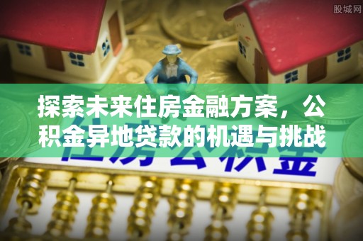 卑南探索未来住房金融方案，公积金异地贷款的机遇与挑战