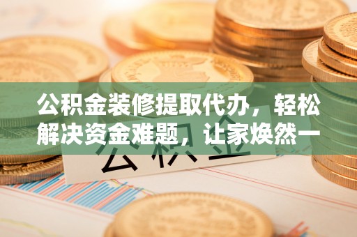 卑南公积金装修提取代办，轻松解决资金难题，让家焕然一新