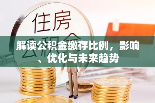 卑南解读公积金缴存比例，影响、优化与未来趋势