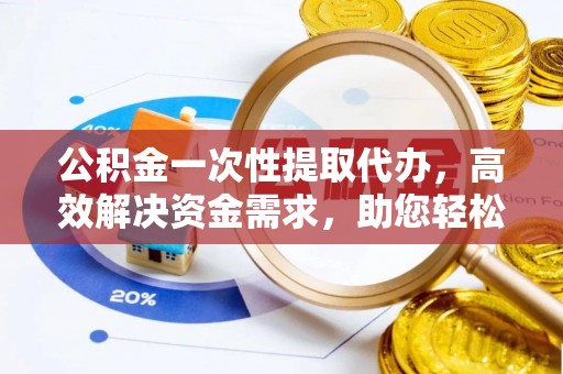 卑南公积金一次性提取代办，高效解决资金需求，助您轻松应对生活难题