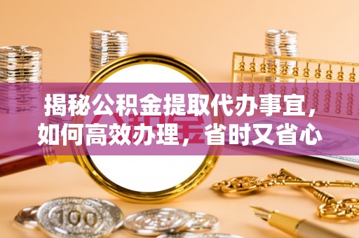 卑南揭秘公积金提取代办事宜，如何高效办理，省时又省心？