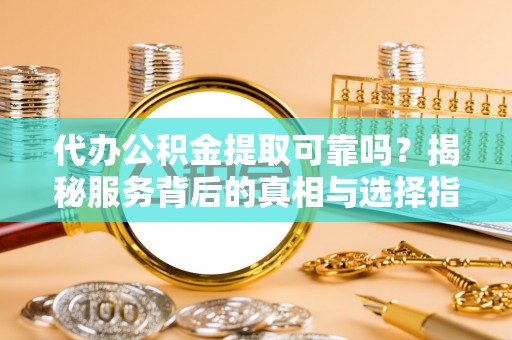 卑南代办公积金提取可靠吗？揭秘服务背后的真相与选择指南