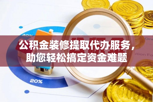 卑南公积金装修提取代办服务，助您轻松搞定资金难题