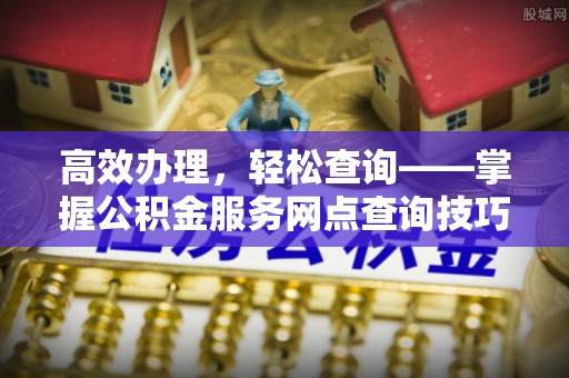 卑南高效办理，轻松查询——掌握公积金服务网点查询技巧