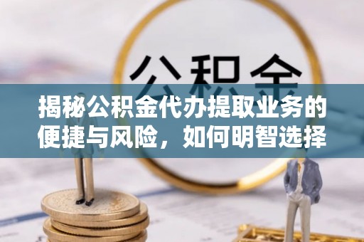 卑南揭秘公积金代办提取业务的便捷与风险，如何明智选择？