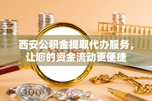 卑南西安公积金提取代办服务，让您的资金流动更便捷